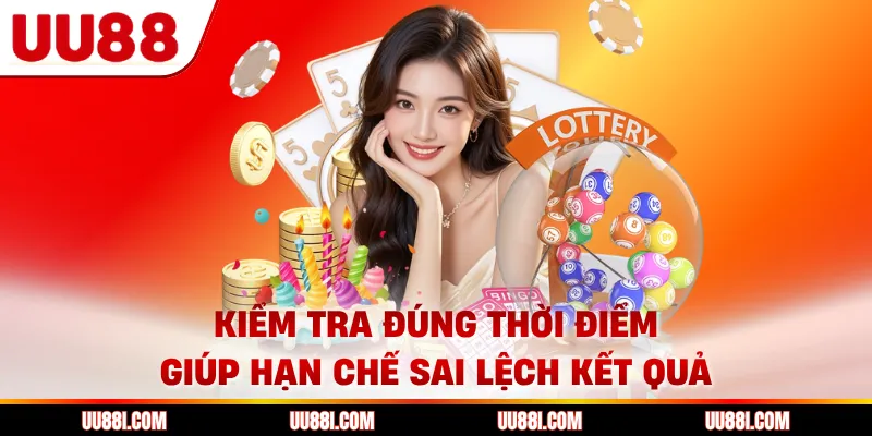 Kiểm tra đúng thời điểm giúp hạn chế sai lệch kết quả